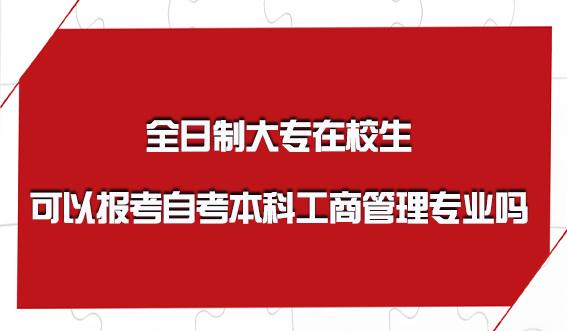 全日制大专在校生可以报考自考本科工商管理专业吗(图1)