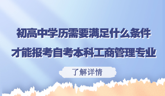 只有初高中学历，需要满足什么条件才能报考自考本科工商管理专业？(图1)