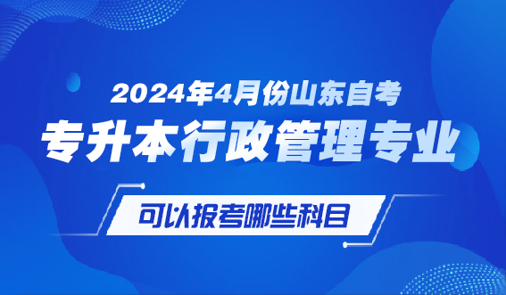 2024年4月份山东自考专升本行政管理专业可以报考哪些科目(图1)