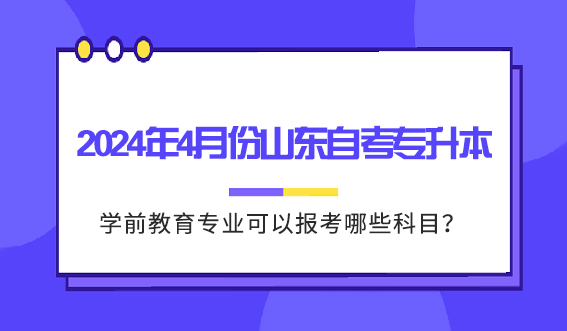 2024年4月份山东自考专升本学前教育专业可以报考哪些科目？(图1)