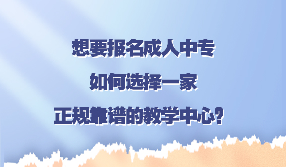 想要报名成人中专，如何选择一家正规靠谱的教学中心？(图1)