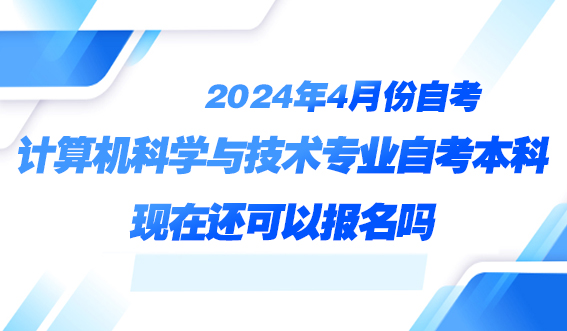 想要报考计算机科学与技术专业自考本科现在还可以报名吗？(图1)