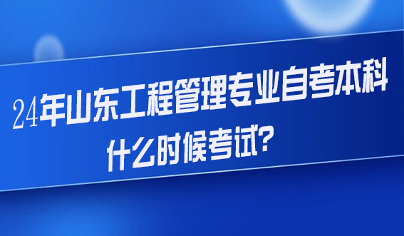 24年山东工程管理专业自考本科什么时候考试？(图1)