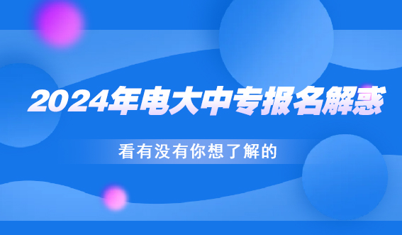 2024年电大中专报名解惑！看有没有你想了解的(图1)